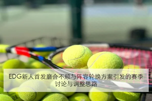 EDG新人首发磨合不顺与阵容轮换方案引发的赛季讨论与调整思路
